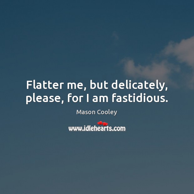 Flatter me, but delicately, please, for I am fastidious. Image