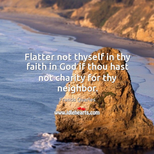 Flatter not thyself in thy faith in God if thou hast not charity for thy neighbor. Francis Quarles Picture Quote