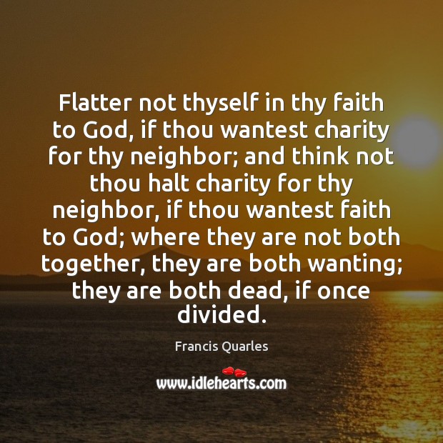 Flatter not thyself in thy faith to God, if thou wantest charity Francis Quarles Picture Quote