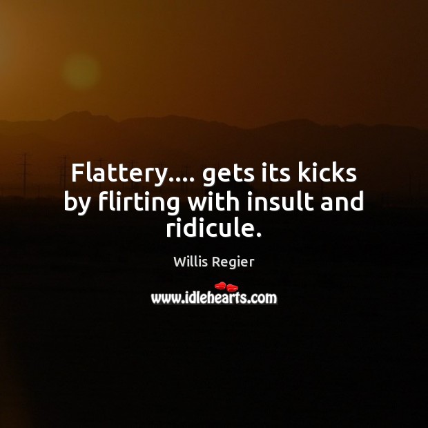 Flattery…. gets its kicks by flirting with insult and ridicule. Image