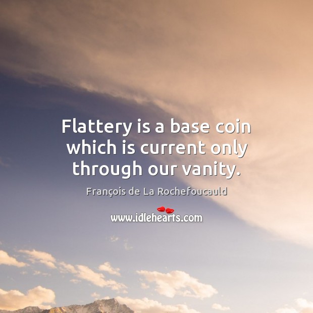 Flattery is a base coin which is current only through our vanity. François de La Rochefoucauld Picture Quote
