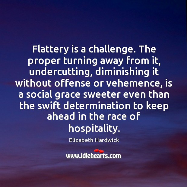 Flattery is a challenge. The proper turning away from it, undercutting, diminishing Image