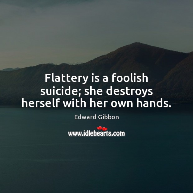 Flattery is a foolish suicide; she destroys herself with her own hands. Edward Gibbon Picture Quote