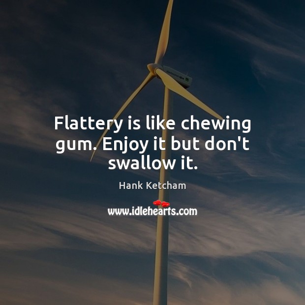 Flattery is like chewing gum. Enjoy it but don’t swallow it. Hank Ketcham Picture Quote