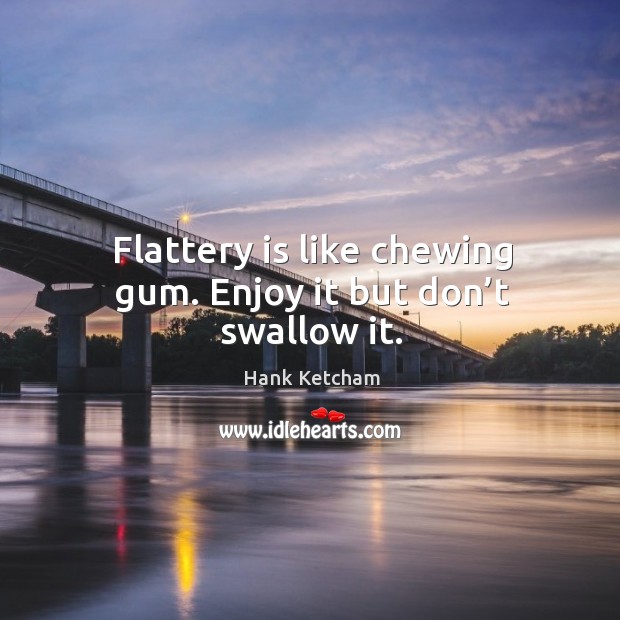 Flattery is like chewing gum. Enjoy it but don’t swallow it. Hank Ketcham Picture Quote