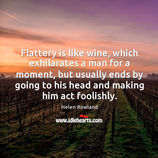 Flattery is like wine, which exhilarates a man for a moment, but Helen Rowland Picture Quote