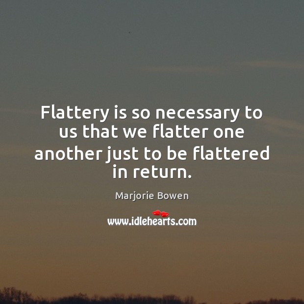 Flattery is so necessary to us that we flatter one another just to be flattered in return. Marjorie Bowen Picture Quote