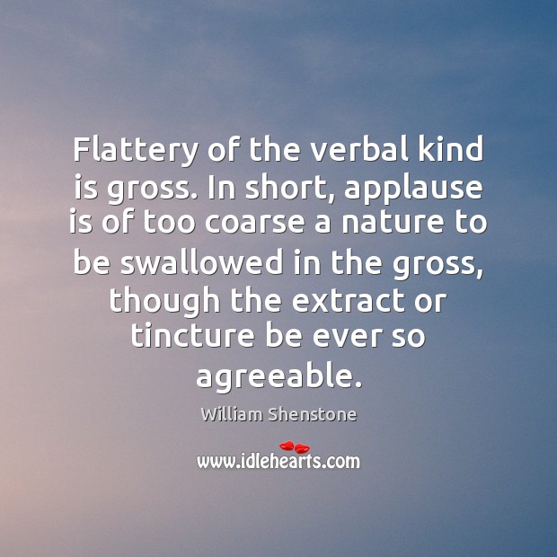 Flattery of the verbal kind is gross. In short, applause is of William Shenstone Picture Quote