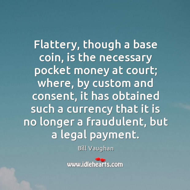 Flattery, though a base coin, is the necessary pocket money at court; Bill Vaughan Picture Quote