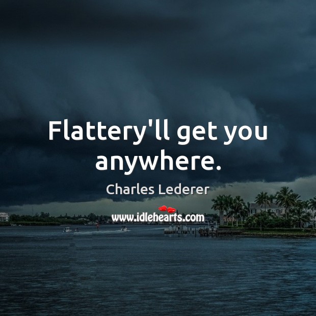 Flattery’ll get you anywhere. Charles Lederer Picture Quote