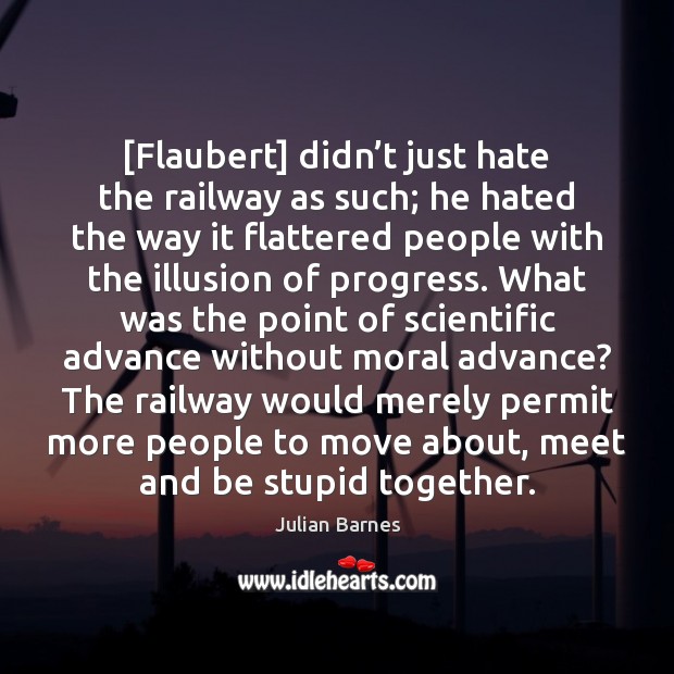 [Flaubert] didn’t just hate the railway as such; he hated the Julian Barnes Picture Quote