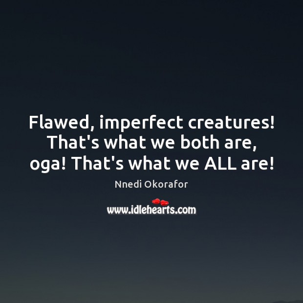 Flawed, imperfect creatures! That’s what we both are, oga! That’s what we ALL are! Nnedi Okorafor Picture Quote
