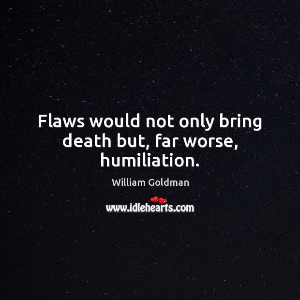 Flaws would not only bring death but, far worse, humiliation. William Goldman Picture Quote