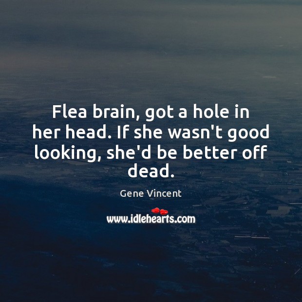 Flea brain, got a hole in her head. If she wasn’t good looking, she’d be better off dead. 