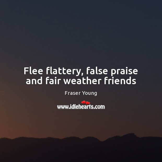 Flee flattery, false praise and fair weather friends Fraser Young Picture Quote