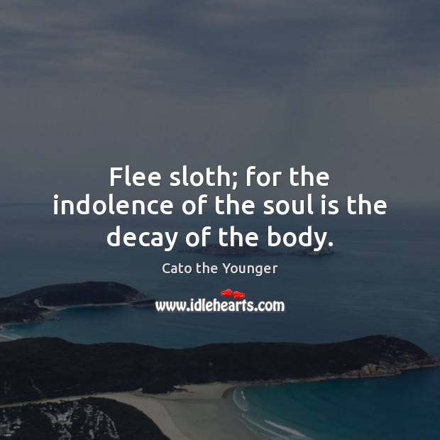 Flee sloth; for the indolence of the soul is the decay of the body. Cato the Younger Picture Quote