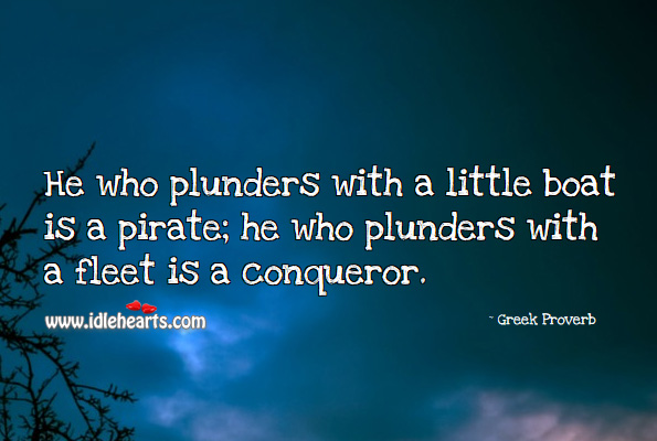 He who plunders with a little boat is a pirate; he who plunders with a fleet is a conqueror. Greek Proverbs Image