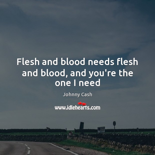 Flesh and blood needs flesh and blood, and you’re the one I need Johnny Cash Picture Quote