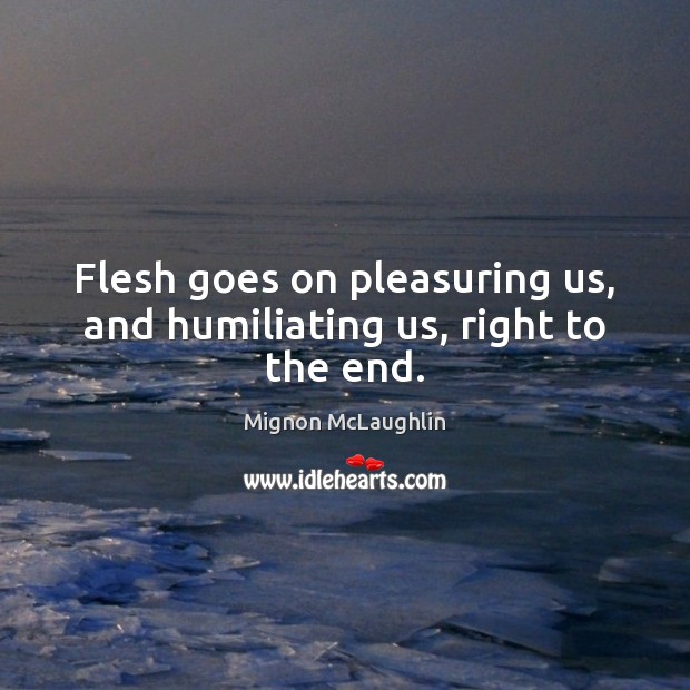 Flesh goes on pleasuring us, and humiliating us, right to the end. Mignon McLaughlin Picture Quote