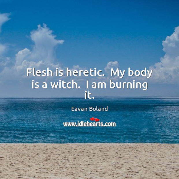 Flesh is heretic.  My body is a witch.  I am burning it. Eavan Boland Picture Quote