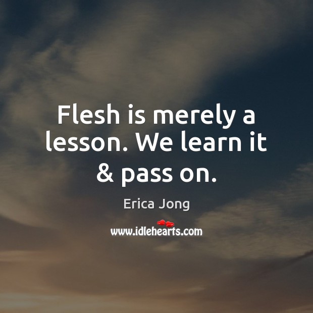 Flesh is merely a lesson. We learn it & pass on. Image