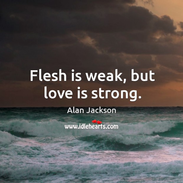 Flesh is weak, but love is strong. Alan Jackson Picture Quote