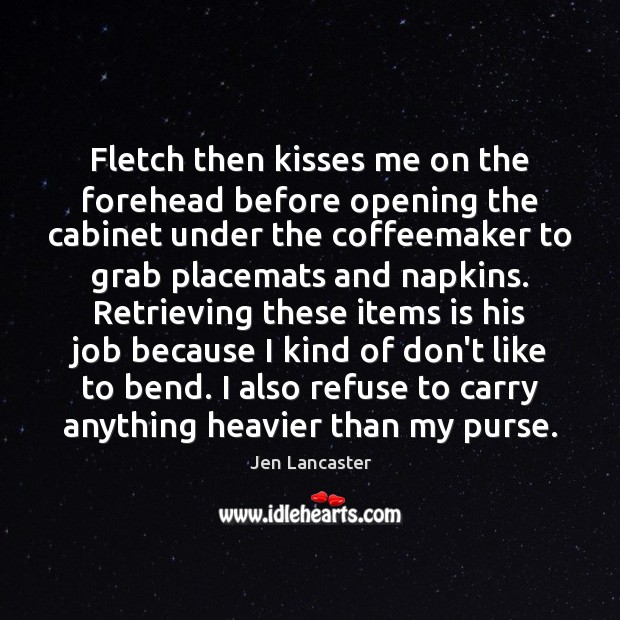 Fletch then kisses me on the forehead before opening the cabinet under Jen Lancaster Picture Quote