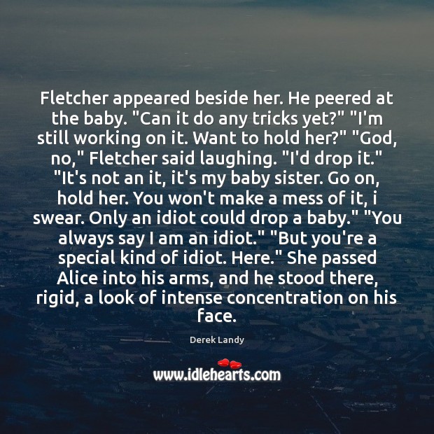 Fletcher appeared beside her. He peered at the baby. “Can it do 
