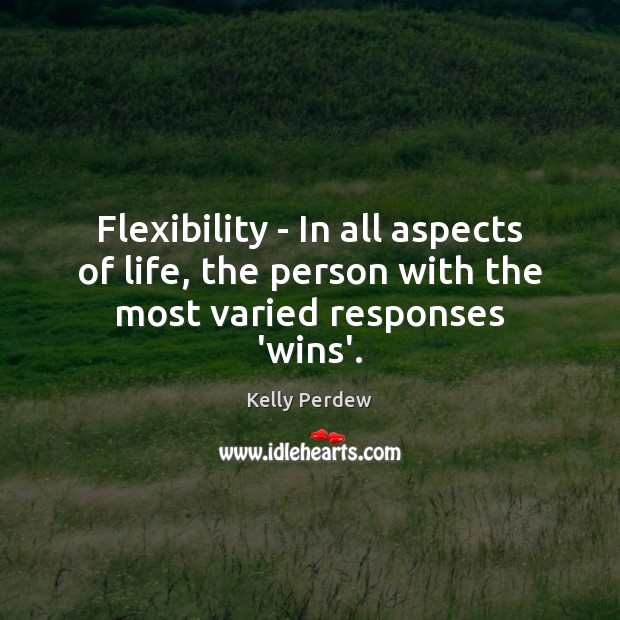 Flexibility – In all aspects of life, the person with the most varied responses ‘wins’. Kelly Perdew Picture Quote