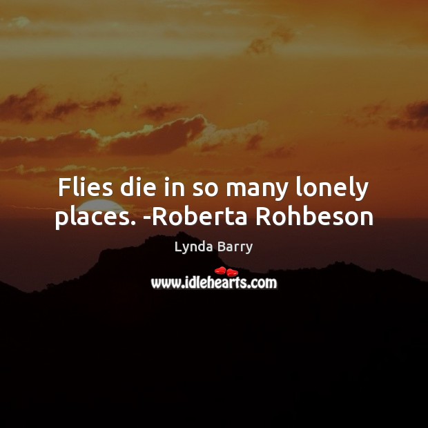 Flies die in so many lonely places. -Roberta Rohbeson Image