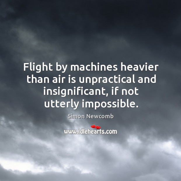 Flight by machines heavier than air is unpractical and insignificant, if not utterly impossible. Simon Newcomb Picture Quote