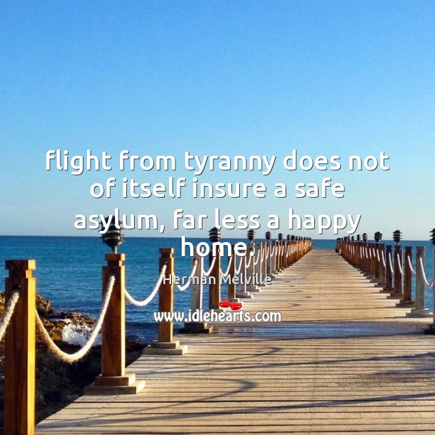 Flight from tyranny does not of itself insure a safe asylum, far less a happy home. Herman Melville Picture Quote