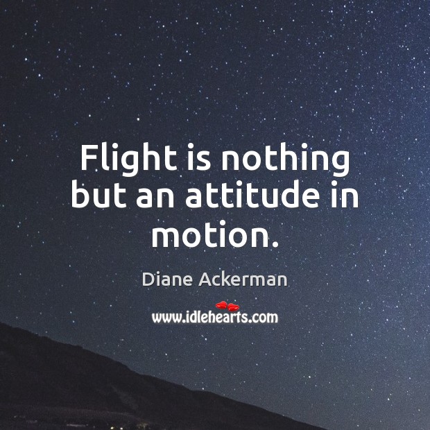 Flight is nothing but an attitude in motion. Diane Ackerman Picture Quote