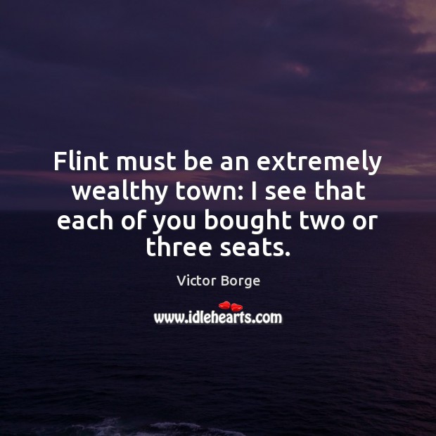 Flint must be an extremely wealthy town: I see that each of you bought two or three seats. Victor Borge Picture Quote