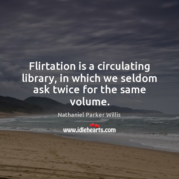 Flirtation is a circulating library, in which we seldom ask twice for the same volume. Nathaniel Parker Willis Picture Quote