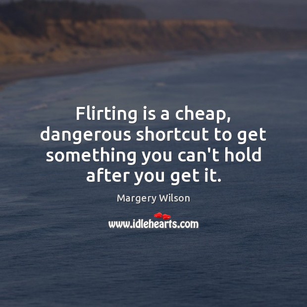 Flirting is a cheap, dangerous shortcut to get something you can’t hold after you get it. Margery Wilson Picture Quote