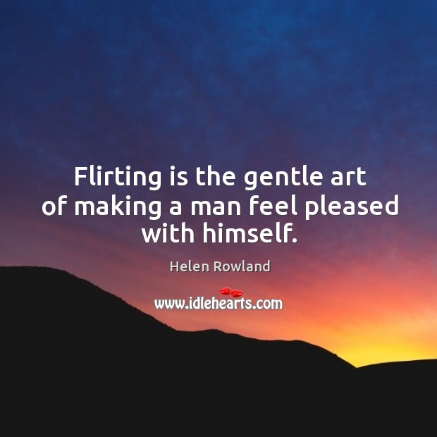 Flirting is the gentle art of making a man feel pleased with himself. Helen Rowland Picture Quote