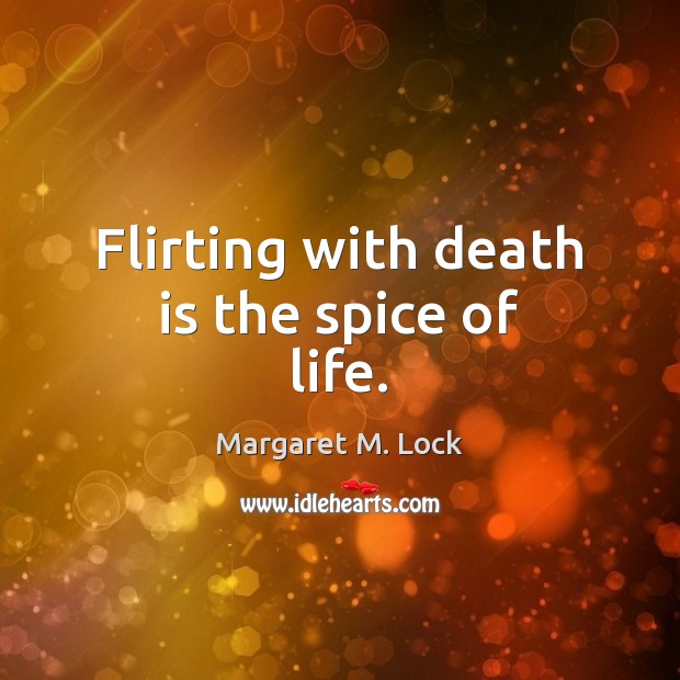 Flirting with death is the spice of life. Margaret M. Lock Picture Quote