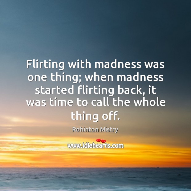 Flirting with madness was one thing; when madness started flirting back, it Rohinton Mistry Picture Quote