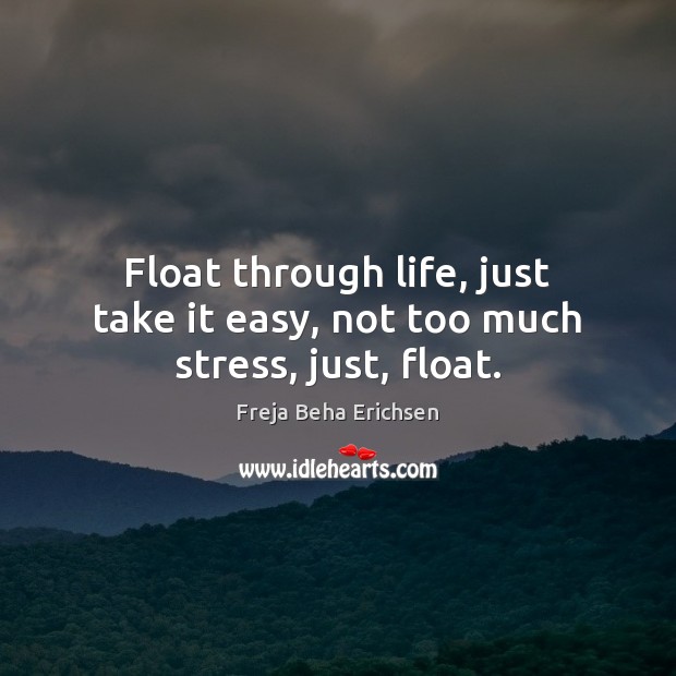 Float through life, just take it easy, not too much stress, just, float. Freja Beha Erichsen Picture Quote