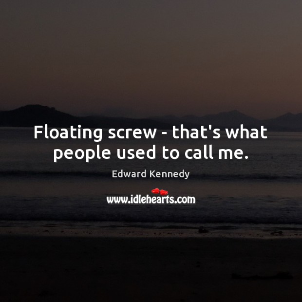 Floating screw – that’s what people used to call me. Edward Kennedy Picture Quote