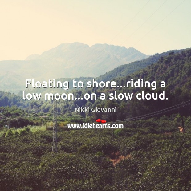 Floating to shore…riding a low moon…on a slow cloud. Nikki Giovanni Picture Quote