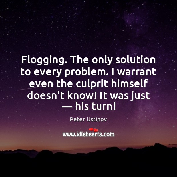 Flogging. The only solution to every problem. I warrant even the culprit Peter Ustinov Picture Quote