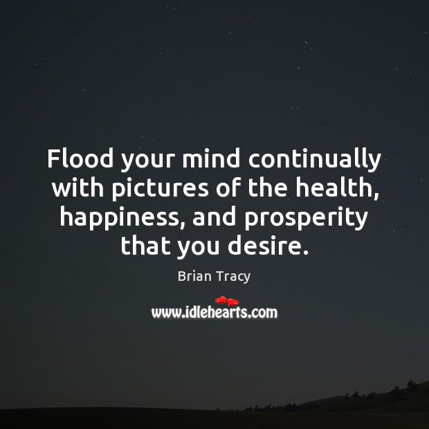 Flood your mind continually with pictures of the health, happiness, and prosperity Brian Tracy Picture Quote