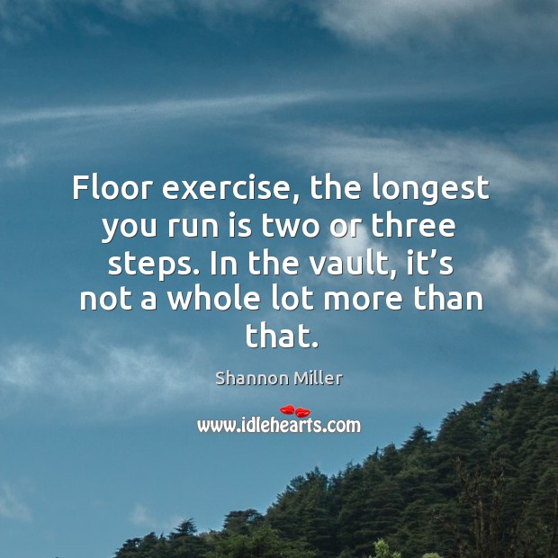 Floor exercise, the longest you run is two or three steps. In the vault, it’s not a whole lot more than that. Image