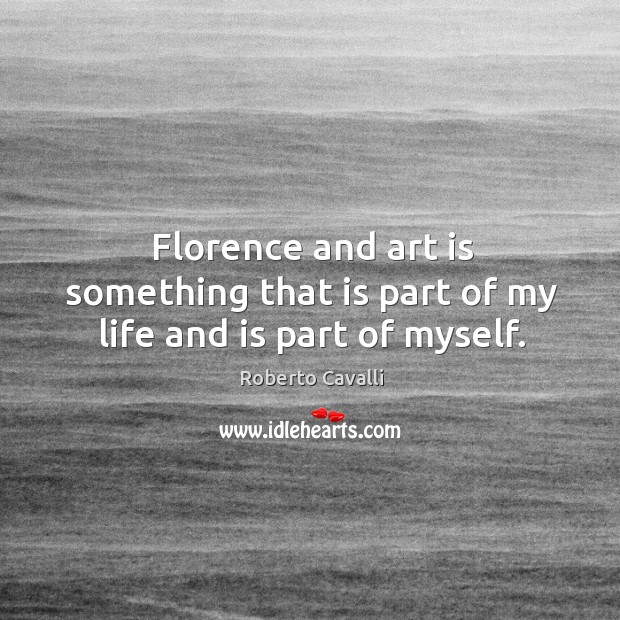 Florence and art is something that is part of my life and is part of myself. Roberto Cavalli Picture Quote
