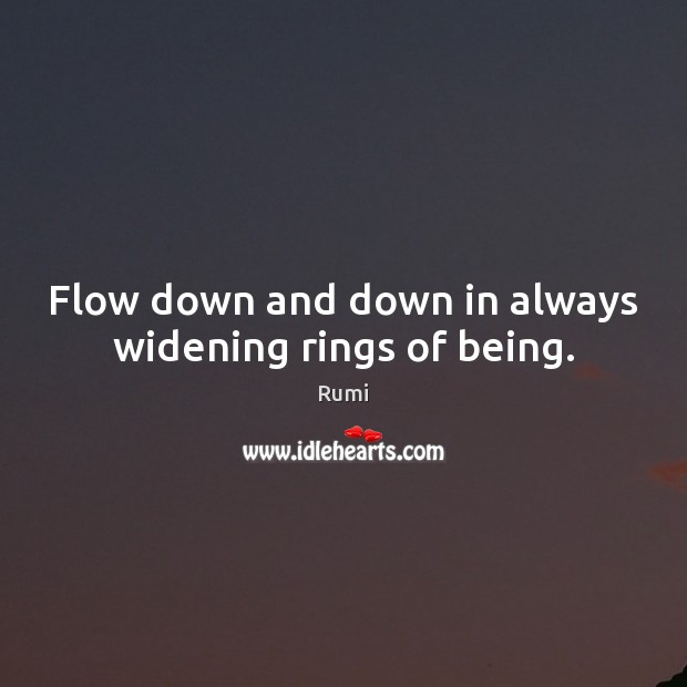 Flow down and down in always widening rings of being. Rumi Picture Quote