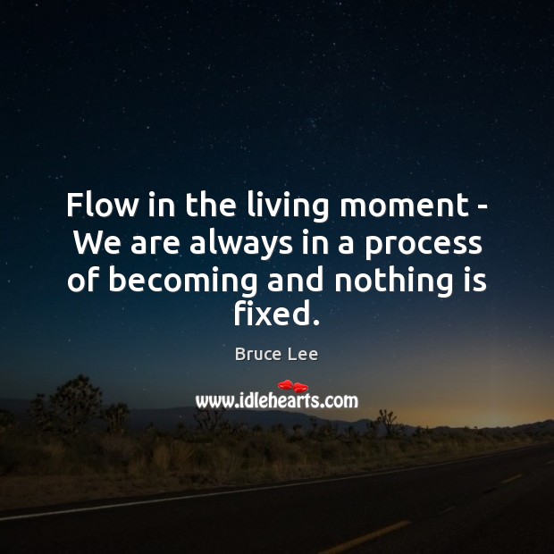 Flow in the living moment – We are always in a process of becoming and nothing is fixed. Bruce Lee Picture Quote