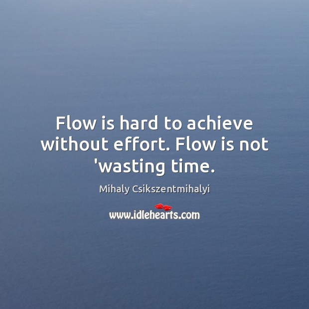 Flow is hard to achieve without effort. Flow is not ‘wasting time. Mihaly Csikszentmihalyi Picture Quote