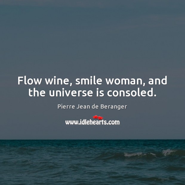 Flow wine, smile woman, and the universe is consoled. Pierre Jean de Beranger Picture Quote